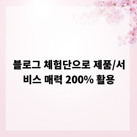 블로그 체험단으로 제품/서비스 매력 200% 활용