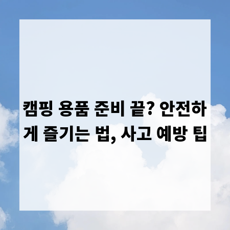 캠핑 용품 준비 끝? 안전하게 즐기는 법, 사고 예방 팁