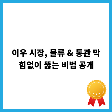 이우 시장, 물류 & 통관 막힘없이 뚫는 비법 공개