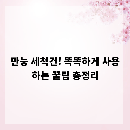 만능 세척건! 똑똑하게 사용하는 꿀팁 총정리