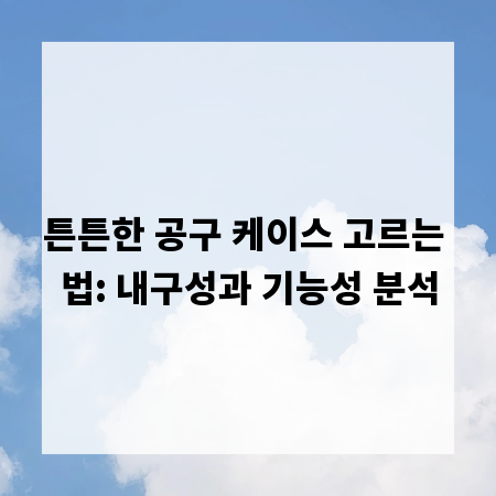 튼튼한 공구 케이스 고르는 법: 내구성과 기능성 분석
