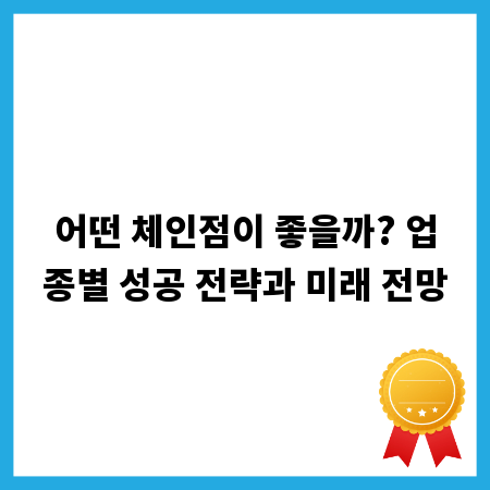 어떤 체인점이 좋을까? 업종별 성공 전략과 미래 전망