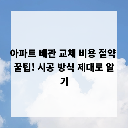 아파트 배관 교체 비용 절약 꿀팁! 시공 방식 제대로 알기