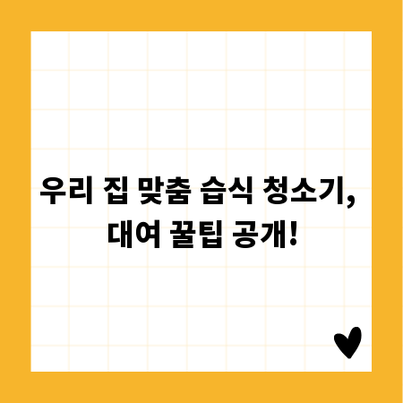 우리 집 맞춤 습식 청소기, 대여 꿀팁 공개!