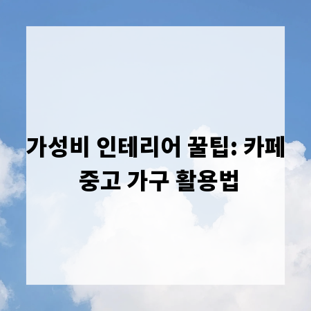 가성비 인테리어 꿀팁: 카페 중고 가구 활용법