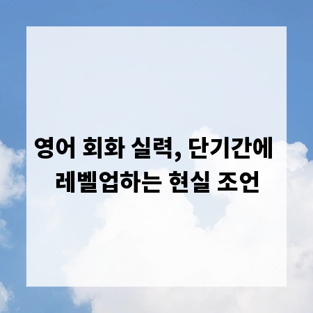 영어 회화 실력, 단기간에 레벨업하는 현실 조언