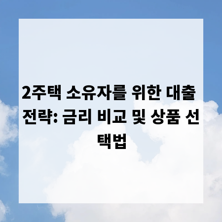 2주택 소유자를 위한 대출 전략: 금리 비교 및 상품 선택법