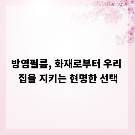 방염필름, 화재로부터 우리 집을 지키는 현명한 선택