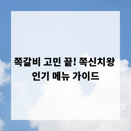 쪽갈비 고민 끝! 쪽신치왕 인기 메뉴 가이드