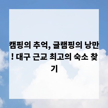 캠핑의 추억, 글램핑의 낭만! 대구 근교 최고의 숙소 찾기