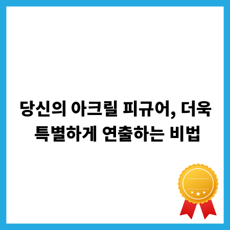 당신의 아크릴 피규어, 더욱 특별하게 연출하는 비법