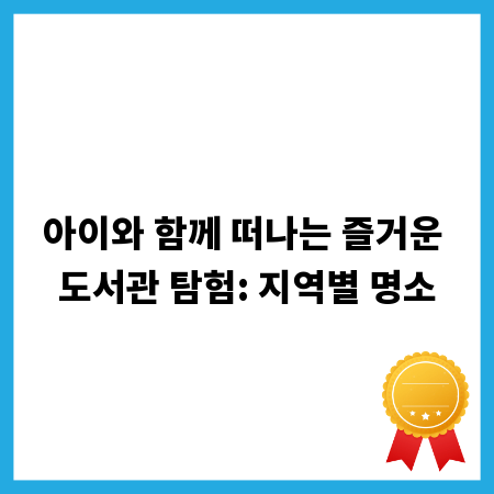 아이와 함께 떠나는 즐거운 도서관 탐험: 지역별 명소