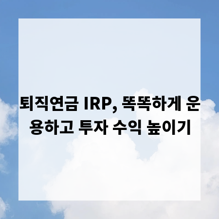 퇴직연금 IRP, 똑똑하게 운용하고 투자 수익 높이기