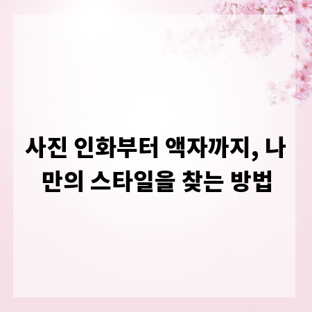 사진 인화부터 액자까지, 나만의 스타일을 찾는 방법