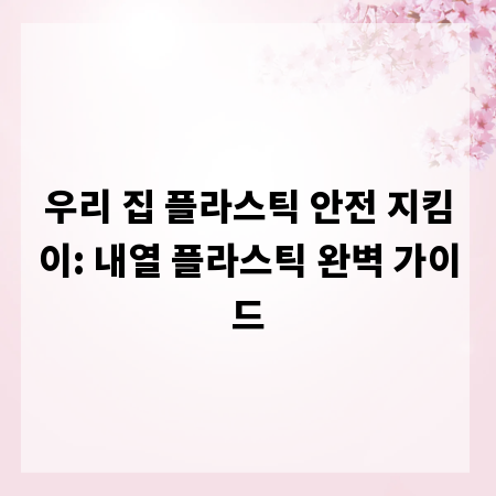 우리 집 플라스틱 안전 지킴이: 내열 플라스틱 완벽 가이드