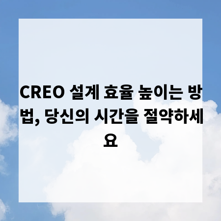 CREO 설계 효율 높이는 방법, 당신의 시간을 절약하세요