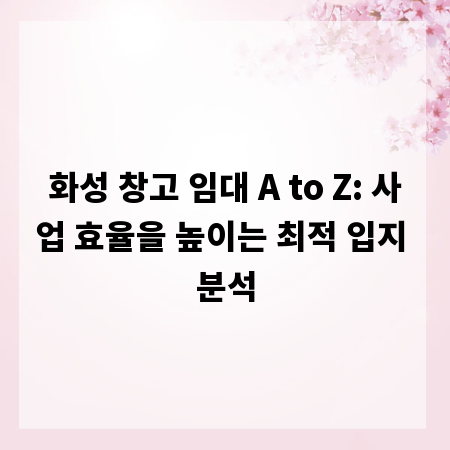 화성 창고 임대 A to Z: 사업 효율을 높이는 최적 입지 분석