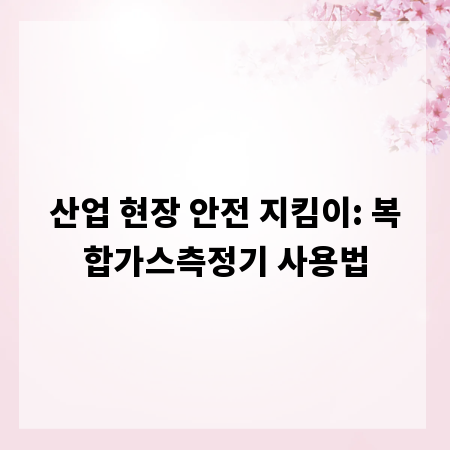 산업 현장 안전 지킴이: 복합가스측정기 사용법