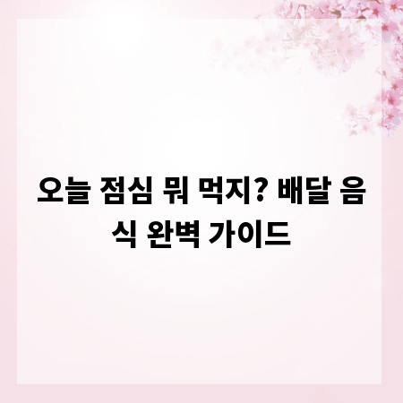 오늘 점심 뭐 먹지? 배달 음식 완벽 가이드