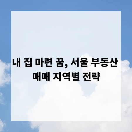 내 집 마련 꿈, 서울 부동산 매매 지역별 전략