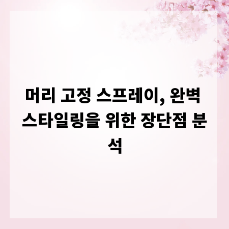 머리 고정 스프레이, 완벽 스타일링을 위한 장단점 분석