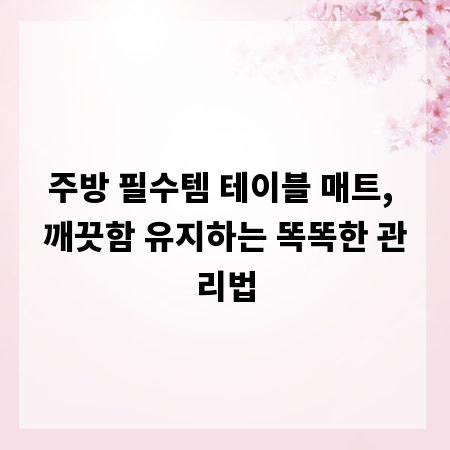 주방 필수템 테이블 매트, 깨끗함 유지하는 똑똑한 관리법