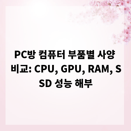 PC방 컴퓨터 부품별 사양 비교: CPU, GPU, RAM, SSD 성능 해부