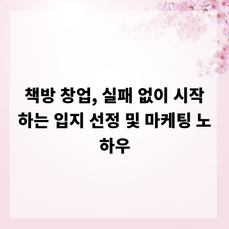 책방 창업, 실패 없이 시작하는 입지 선정 및 마케팅 노하우