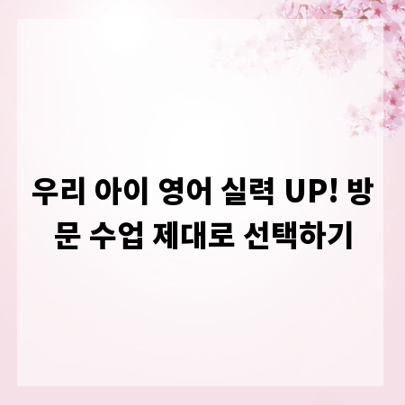 우리 아이 영어 실력 UP! 방문 수업 제대로 선택하기