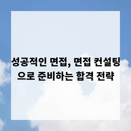 성공적인 면접, 면접 컨설팅으로 준비하는 합격 전략