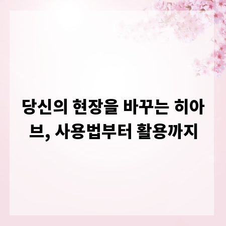 당신의 현장을 바꾸는 히아브, 사용법부터 활용까지