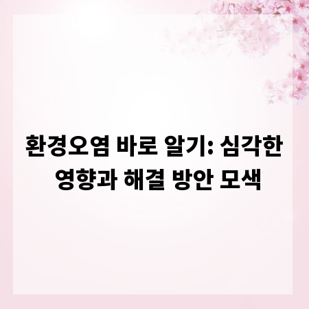 환경오염 바로 알기: 심각한 영향과 해결 방안 모색
