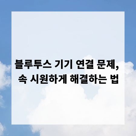 블루투스 기기 연결 문제, 속 시원하게 해결하는 법
