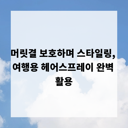 머릿결 보호하며 스타일링, 여행용 헤어스프레이 완벽 활용