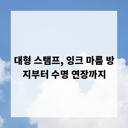 대형 스탬프, 잉크 마름 방지부터 수명 연장까지