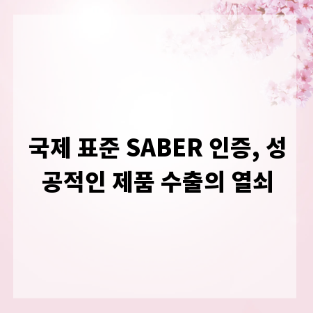 국제 표준 SABER 인증, 성공적인 제품 수출의 열쇠