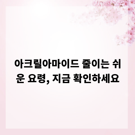 아크릴아마이드 줄이는 쉬운 요령, 지금 확인하세요
