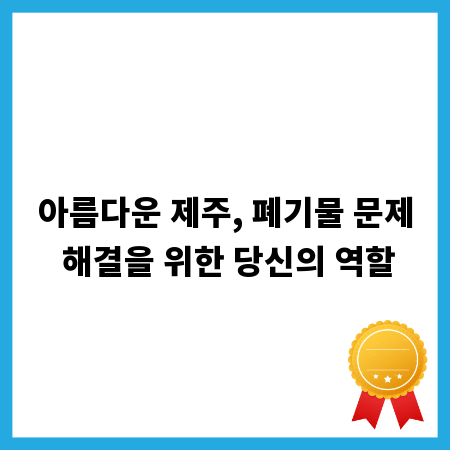 아름다운 제주, 폐기물 문제 해결을 위한 당신의 역할