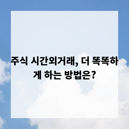 주식 시간외거래, 더 똑똑하게 하는 방법은?