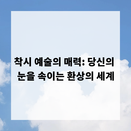 착시 예술의 매력: 당신의 눈을 속이는 환상의 세계