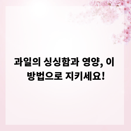 과일의 싱싱함과 영양, 이 방법으로 지키세요!