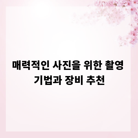 매력적인 사진을 위한 촬영 기법과 장비 추천