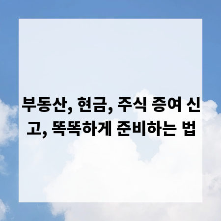 부동산, 현금, 주식 증여 신고, 똑똑하게 준비하는 법