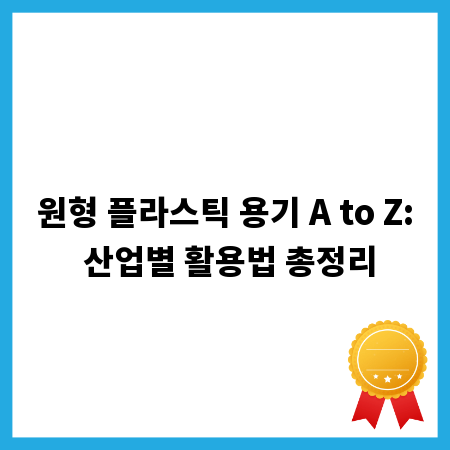 원형 플라스틱 용기 A to Z: 산업별 활용법 총정리