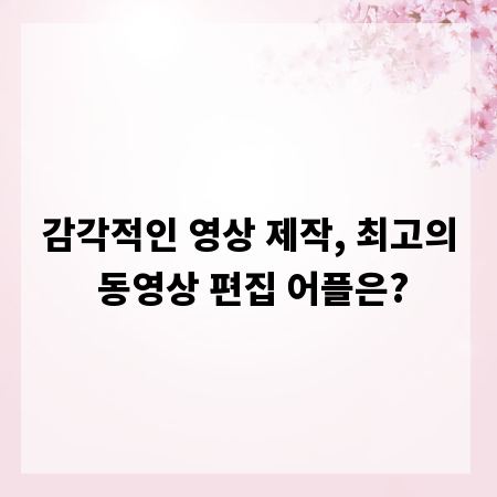 감각적인 영상 제작, 최고의 동영상 편집 어플은?