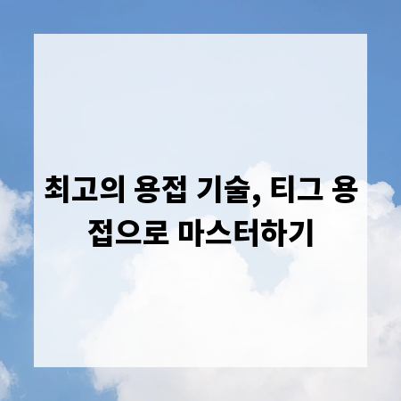 최고의 용접 기술, 티그 용접으로 마스터하기