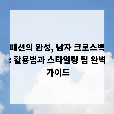 패션의 완성, 남자 크로스백: 활용법과 스타일링 팁 완벽 가이드