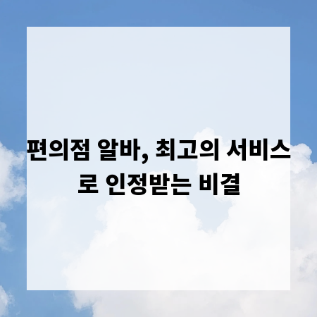 편의점 알바, 최고의 서비스로 인정받는 비결