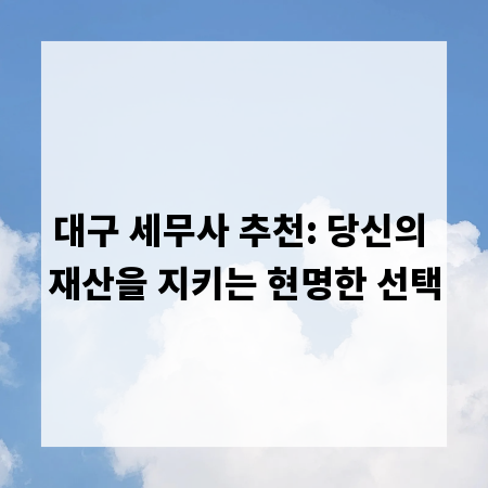 대구 세무사 추천: 당신의 재산을 지키는 현명한 선택