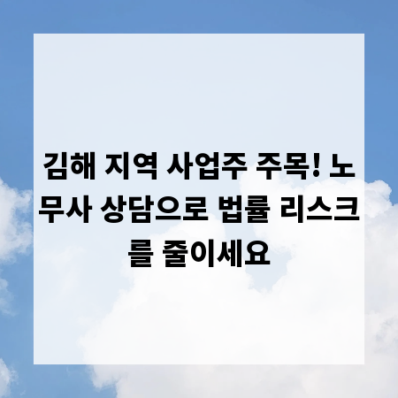 김해 지역 사업주 주목! 노무사 상담으로 법률 리스크를 줄이세요